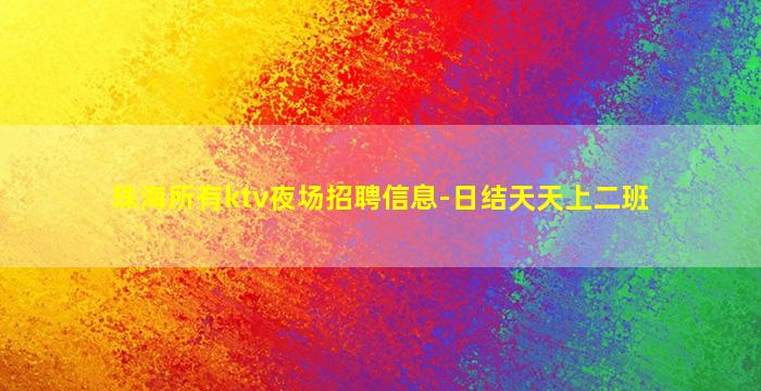 珠海所有ktv夜场招聘信息-日结天天上二班
